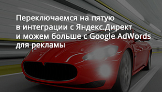 Переключаемся на пятую в интеграции с Яндекс.Директ и можем больше с Google AdWords